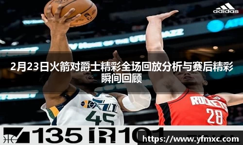 2月23日火箭对爵士精彩全场回放分析与赛后精彩瞬间回顾